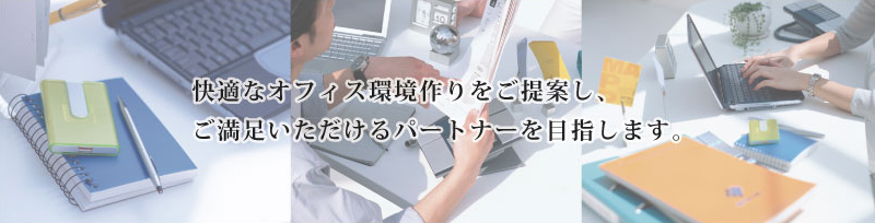 快適なオフィス環境作りをご提案し、ご満足いただけるパートナーを目指します。